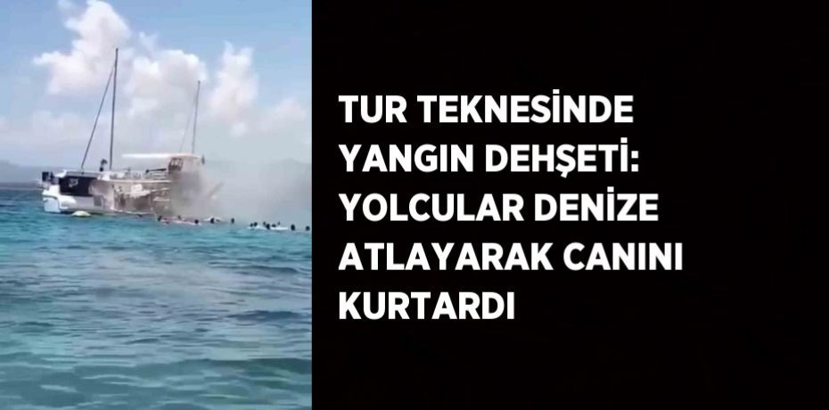 TUR TEKNESİNDE YANGIN DEHŞETİ: YOLCULAR DENİZE ATLAYARAK CANINI KURTARDI