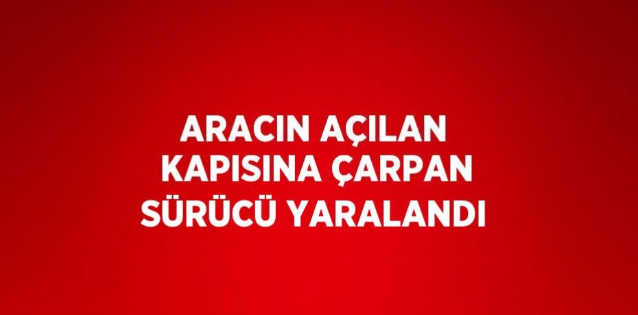 ARACIN AÇILAN KAPISINA ÇARPAN SÜRÜCÜ YARALANDI