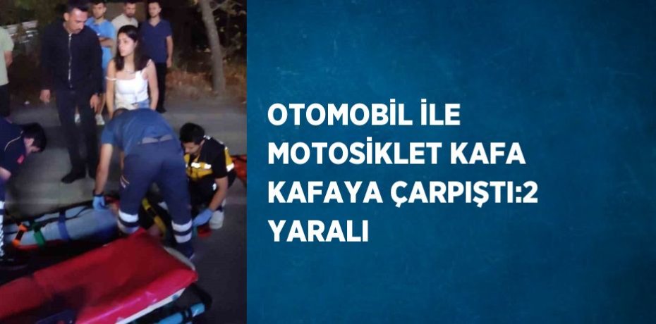 OTOMOBİL İLE MOTOSİKLET KAFA KAFAYA ÇARPIŞTI:2 YARALI