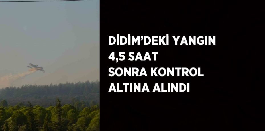 DİDİM’DEKİ YANGIN 4,5 SAAT SONRA KONTROL ALTINA ALINDI