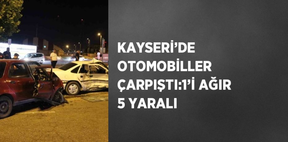 KAYSERİ’DE OTOMOBİLLER ÇARPIŞTI:1’İ AĞIR 5 YARALI