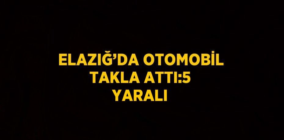 ELAZIĞ’DA OTOMOBİL TAKLA ATTI:5 YARALI