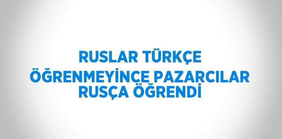 RUSLAR TÜRKÇE ÖĞRENMEYİNCE PAZARCILAR RUSÇA ÖĞRENDİ