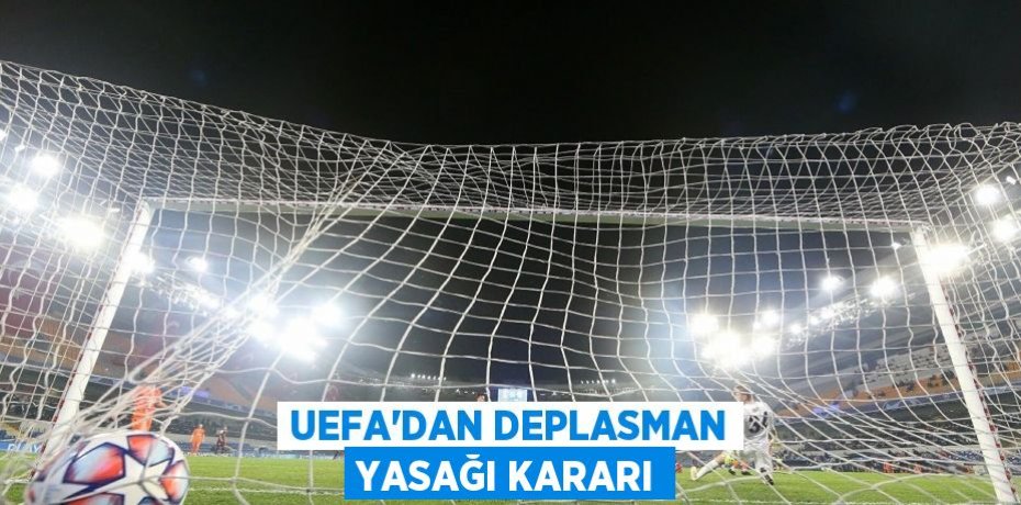 UEFA'DAN DEPLASMAN YASAĞI KARARI