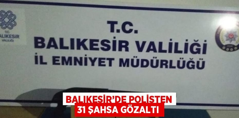 BALIKESİR’DE POLİSTEN 31 ŞAHSA GÖZALTI