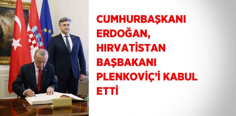 CUMHURBAŞKANI ERDOĞAN, HIRVATİSTAN BAŞBAKANI PLENKOVİÇ’İ KABUL ETTİ