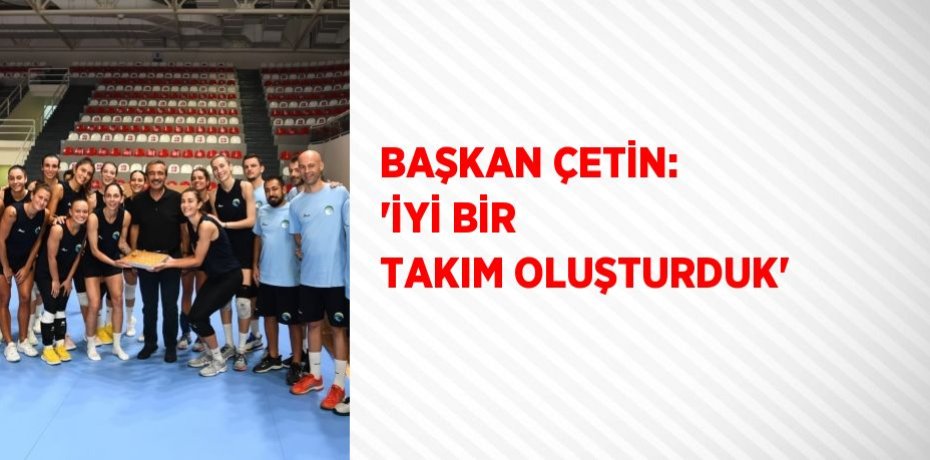 BAŞKAN ÇETİN: 'İYİ BİR TAKIM OLUŞTURDUK'