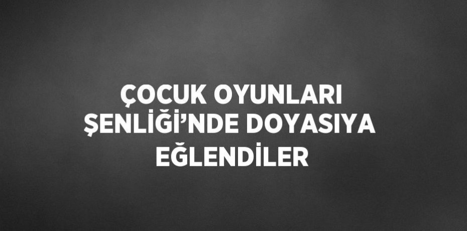 ÇOCUK OYUNLARI ŞENLİĞİ’NDE DOYASIYA EĞLENDİLER