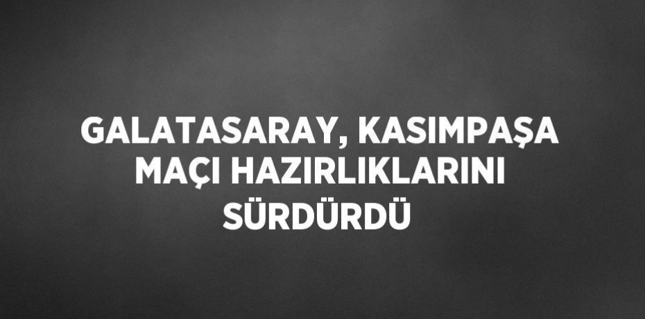 GALATASARAY, KASIMPAŞA MAÇI HAZIRLIKLARINI SÜRDÜRDÜ