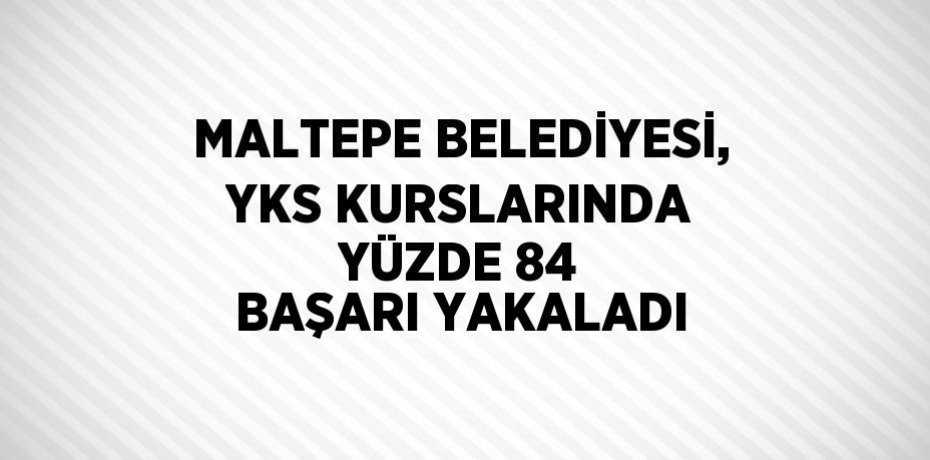 MALTEPE BELEDİYESİ, YKS KURSLARINDA YÜZDE 84 BAŞARI YAKALADI