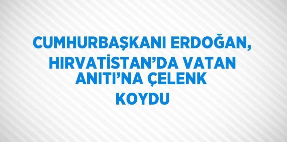 CUMHURBAŞKANI ERDOĞAN, HIRVATİSTAN’DA VATAN ANITI’NA ÇELENK KOYDU
