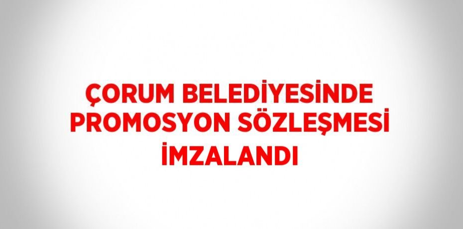 ÇORUM BELEDİYESİNDE PROMOSYON SÖZLEŞMESİ İMZALANDI