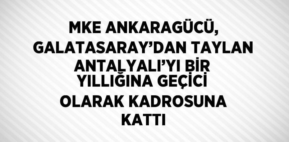 MKE ANKARAGÜCÜ, GALATASARAY’DAN TAYLAN ANTALYALI’YI BİR YILLIĞINA GEÇİCİ OLARAK KADROSUNA KATTI