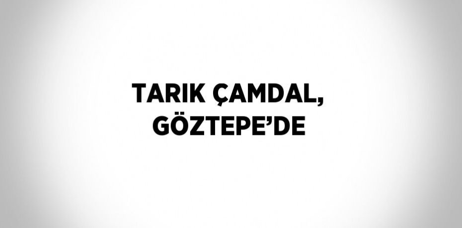 TARIK ÇAMDAL, GÖZTEPE’DE