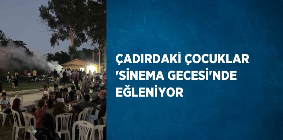 ÇADIRDAKİ ÇOCUKLAR 'SİNEMA GECESİ'NDE EĞLENİYOR