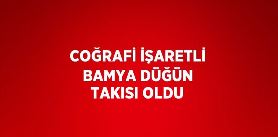COĞRAFİ İŞARETLİ BAMYA DÜĞÜN TAKISI OLDU