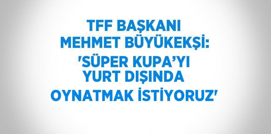 TFF BAŞKANI MEHMET BÜYÜKEKŞİ: 'SÜPER KUPA’YI YURT DIŞINDA OYNATMAK İSTİYORUZ'