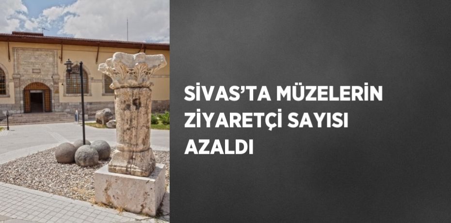 SİVAS’TA MÜZELERİN ZİYARETÇİ SAYISI AZALDI