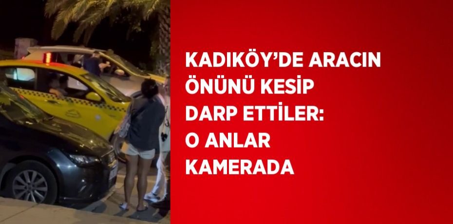 KADIKÖY’DE ARACIN ÖNÜNÜ KESİP DARP ETTİLER: O ANLAR KAMERADA