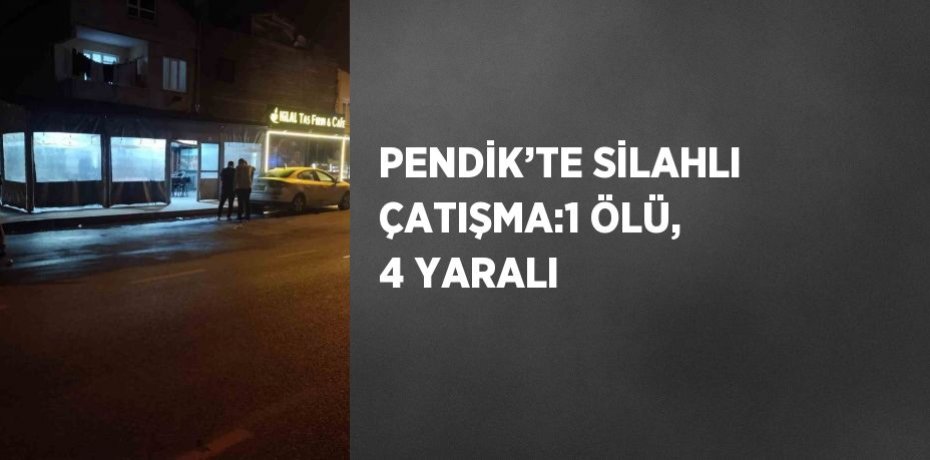PENDİK’TE SİLAHLI ÇATIŞMA:1 ÖLÜ, 4 YARALI