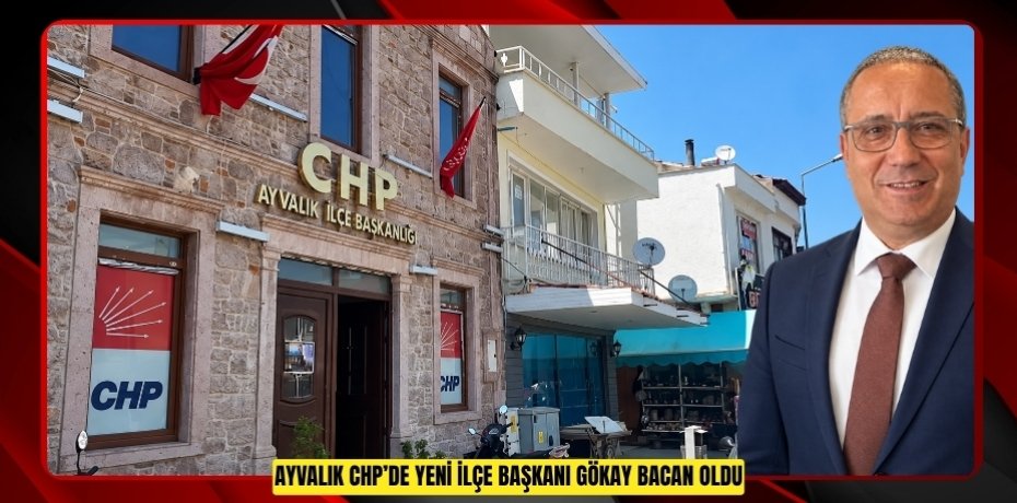 AYVALIK CHP’DE YENİ İLÇE BAŞKANI GÖKAY BACAN OLDU