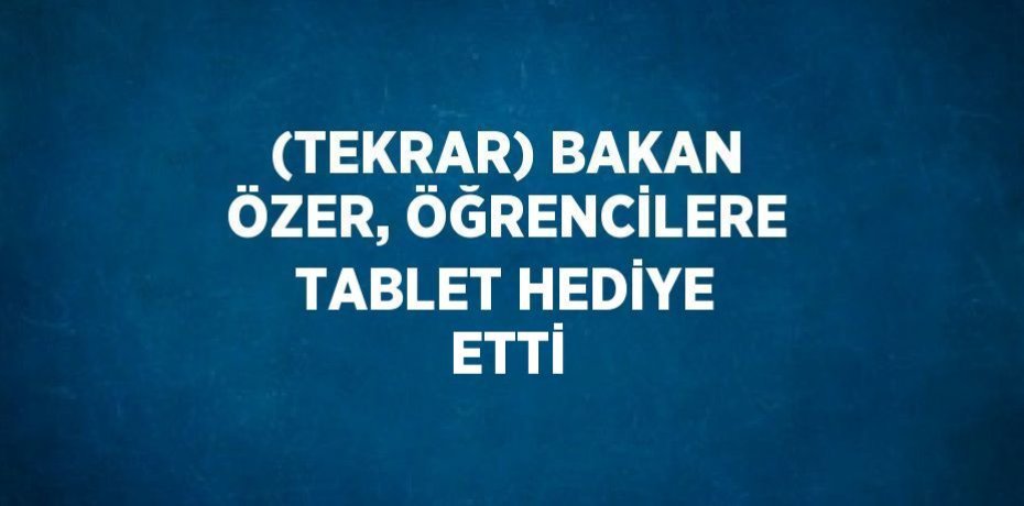 (TEKRAR) BAKAN ÖZER, ÖĞRENCİLERE TABLET HEDİYE ETTİ