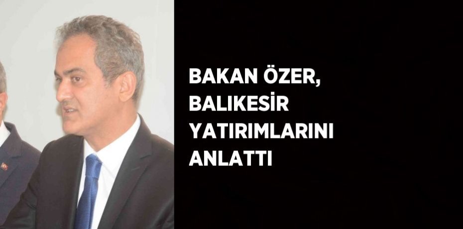 BAKAN ÖZER, BALIKESİR YATIRIMLARINI ANLATTI
