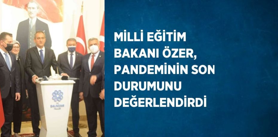 MİLLİ EĞİTİM BAKANI ÖZER, PANDEMİNİN SON DURUMUNU DEĞERLENDİRDİ