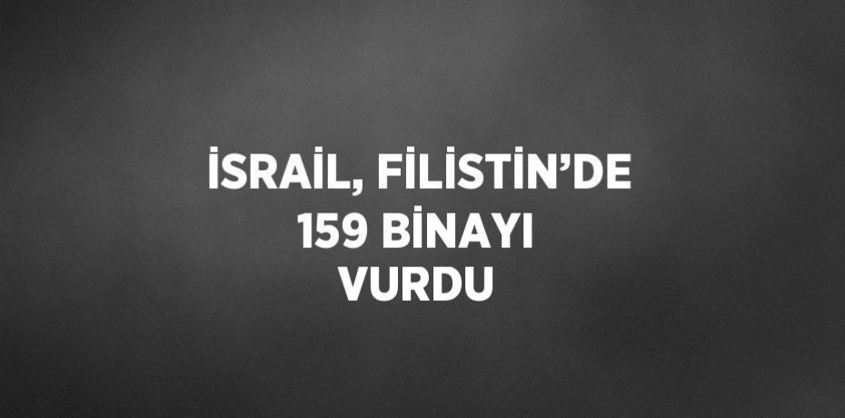 İSRAİL, FİLİSTİN’DE 159 BİNAYI VURDU