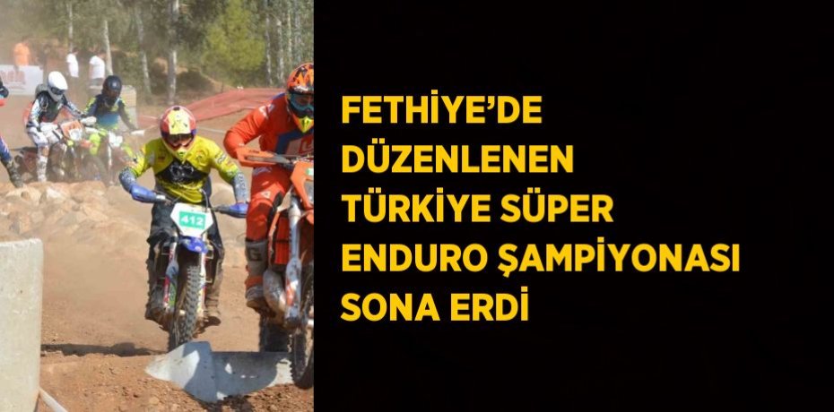 FETHİYE’DE DÜZENLENEN TÜRKİYE SÜPER ENDURO ŞAMPİYONASI SONA ERDİ