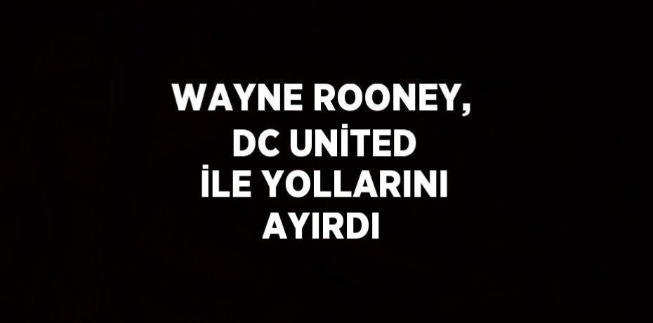 WAYNE ROONEY, DC UNİTED İLE YOLLARINI AYIRDI