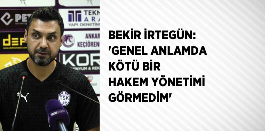 BEKİR İRTEGÜN: 'GENEL ANLAMDA KÖTÜ BİR HAKEM YÖNETİMİ GÖRMEDİM'