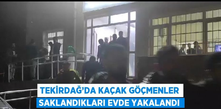 TEKİRDAĞ’DA KAÇAK GÖÇMENLER SAKLANDIKLARI EVDE YAKALANDI