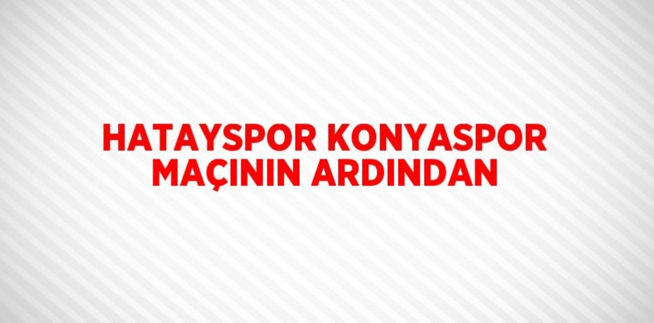 HATAYSPOR KONYASPOR MAÇININ ARDINDAN