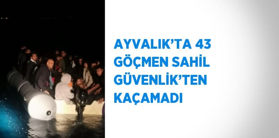 AYVALIK’TA 43 GÖÇMEN SAHİL GÜVENLİK’TEN KAÇAMADI