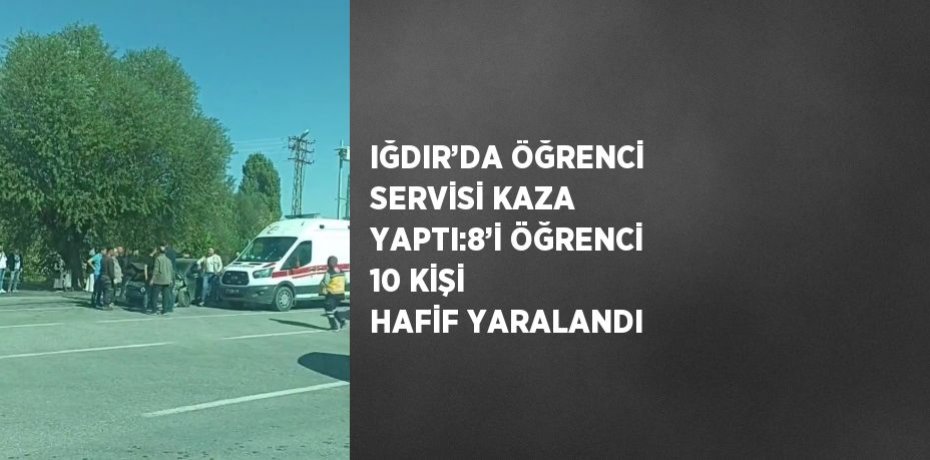 IĞDIR’DA ÖĞRENCİ SERVİSİ KAZA YAPTI:8’İ ÖĞRENCİ 10 KİŞİ HAFİF YARALANDI