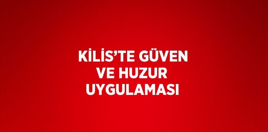 KİLİS’TE GÜVEN VE HUZUR UYGULAMASI