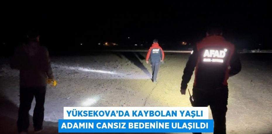 YÜKSEKOVA’DA KAYBOLAN YAŞLI ADAMIN CANSIZ BEDENİNE ULAŞILDI