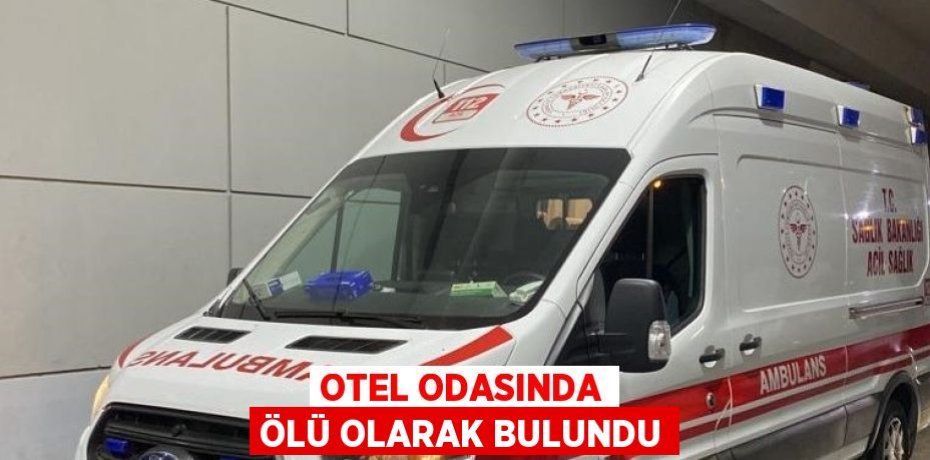 OTEL ODASINDA ÖLÜ OLARAK BULUNDU
