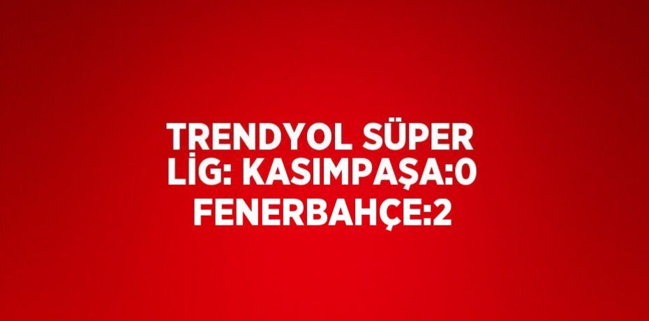 TRENDYOL SÜPER LİG: KASIMPAŞA:0 FENERBAHÇE:2