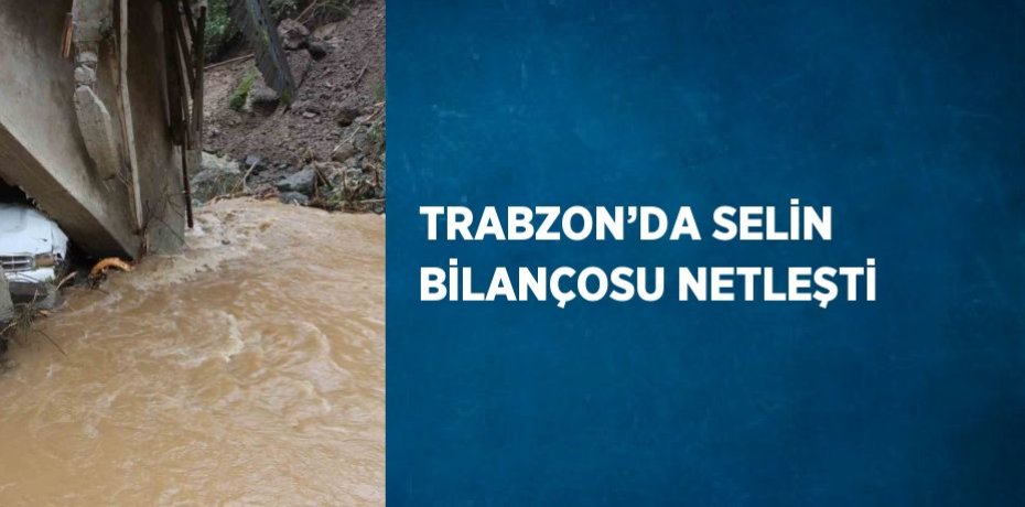 TRABZON’DA SELİN BİLANÇOSU NETLEŞTİ