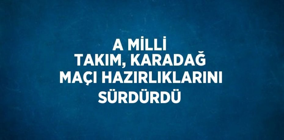 A MİLLİ TAKIM, KARADAĞ MAÇI HAZIRLIKLARINI SÜRDÜRDÜ