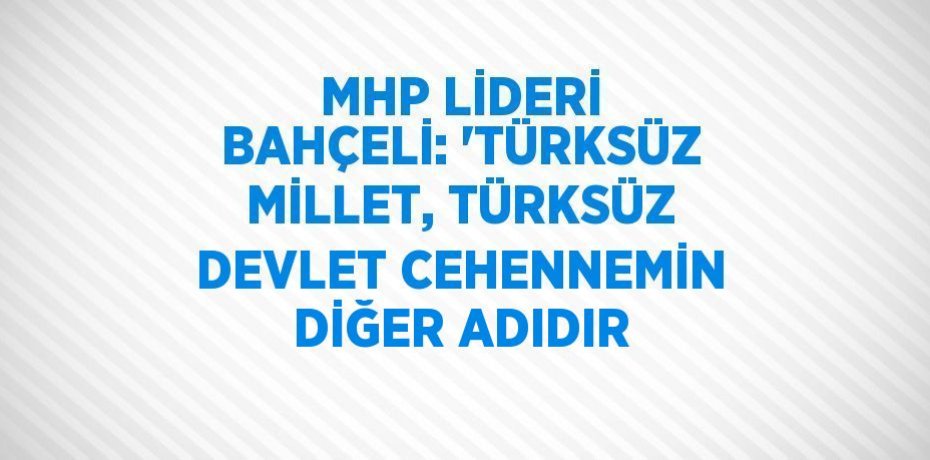 MHP LİDERİ BAHÇELİ: 'TÜRKSÜZ MİLLET, TÜRKSÜZ DEVLET CEHENNEMİN DİĞER ADIDIR