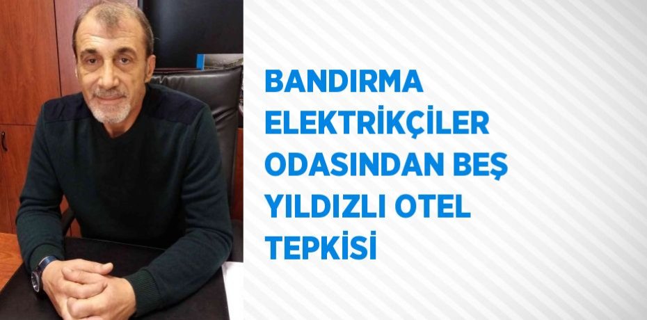 BANDIRMA ELEKTRİKÇİLER ODASINDAN BEŞ YILDIZLI OTEL TEPKİSİ