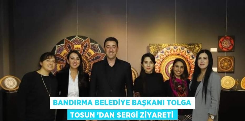 BANDIRMA BELEDİYE BAŞKANI TOLGA TOSUN ’DAN SERGİ ZİYARETİ