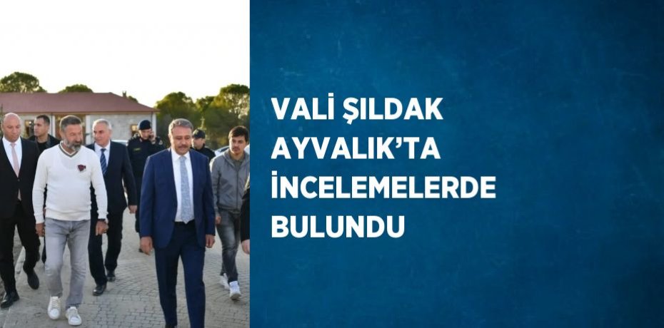VALİ ŞILDAK AYVALIK’TA İNCELEMELERDE BULUNDU