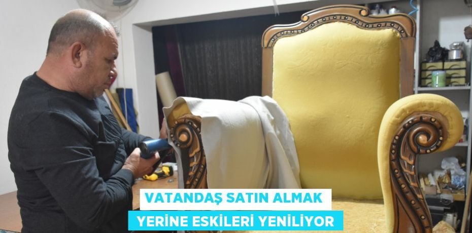 VATANDAŞ SATIN ALMAK  YERİNE ESKİLERİ YENİLİYOR