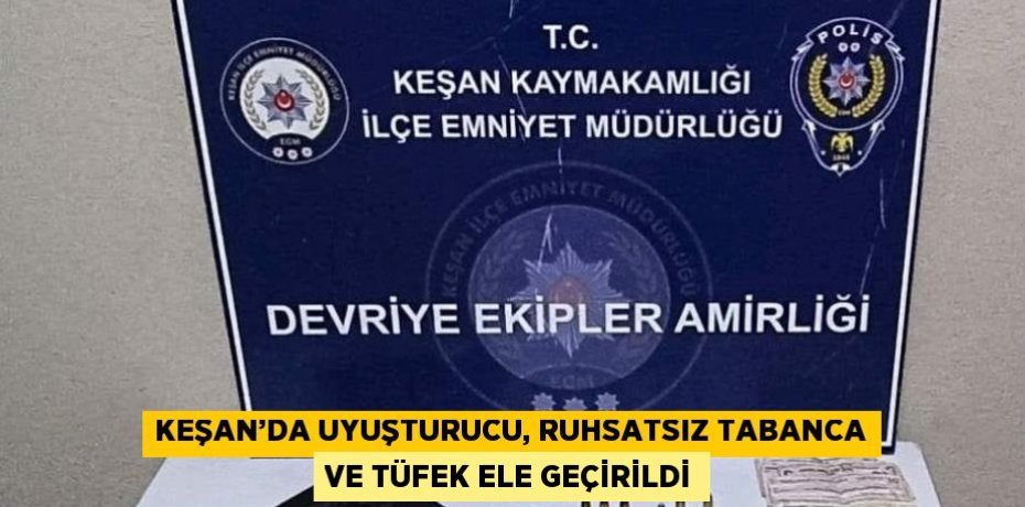 KEŞAN’DA UYUŞTURUCU, RUHSATSIZ TABANCA VE TÜFEK ELE GEÇİRİLDİ