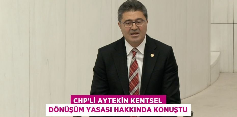 CHP'Lİ AYTEKİN KENTSEL DÖNÜŞÜM YASASI HAKKINDA KONUŞTU