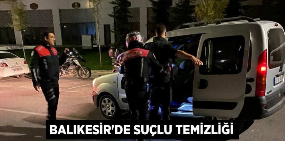 Balıkesir’de suçlu temizliği